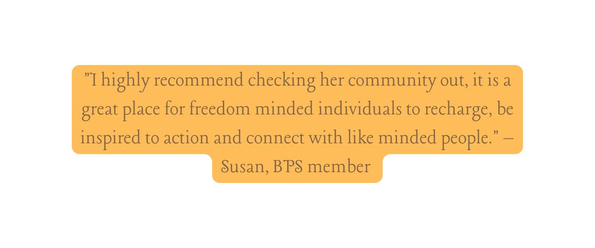 I highly recommend checking her community out it is a great place for freedom minded individuals to recharge be inspired to action and connect with like minded people Susan BPS member